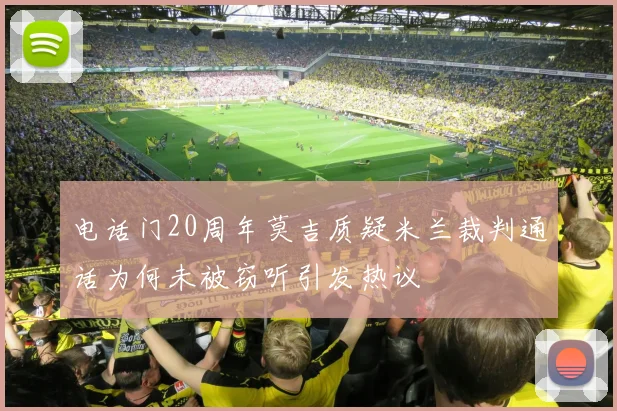 电话门20周年莫吉质疑米兰裁判通话为何未被窃听引发热议