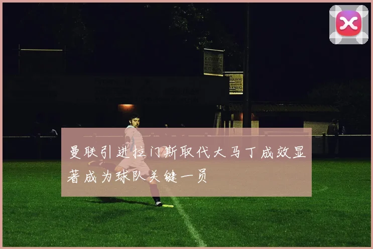曼联引进拉门斯取代大马丁成效显著成为球队关键一员