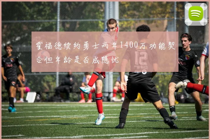 霍福德续约勇士两年1400万功能契合但年龄是否成隐忧