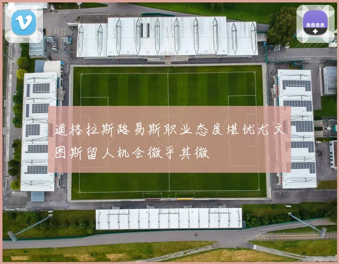 道格拉斯路易斯职业态度堪忧尤文图斯留人机会微乎其微