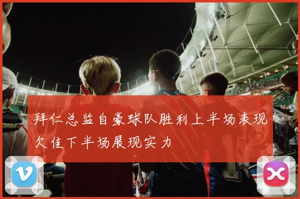 拜仁总监自豪球队胜利上半场表现欠佳下半场展现实力