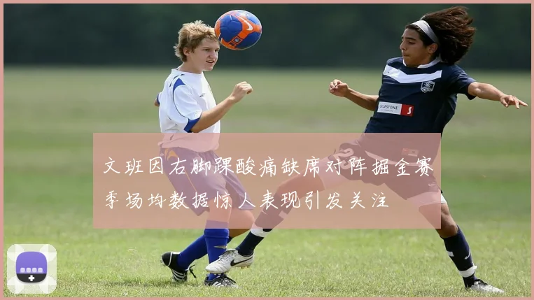 文班因右脚踝酸痛缺席对阵掘金赛季场均数据惊人表现引发关注