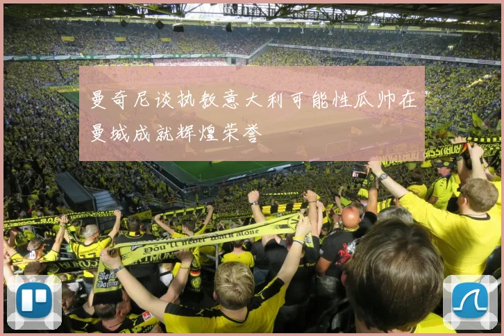曼奇尼谈执教意大利可能性瓜帅在曼城成就辉煌荣誉