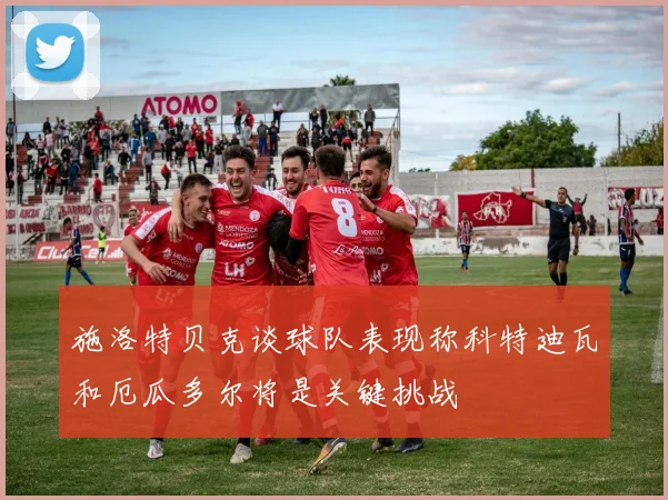 施洛特贝克谈球队表现称科特迪瓦和厄瓜多尔将是关键挑战