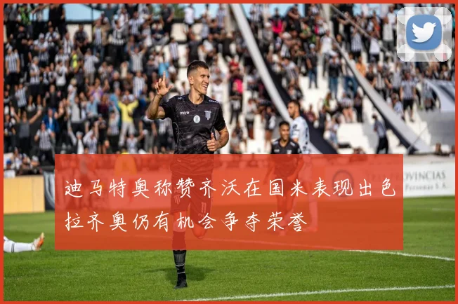 迪马特奥称赞齐沃在国米表现出色拉齐奥仍有机会争夺荣誉