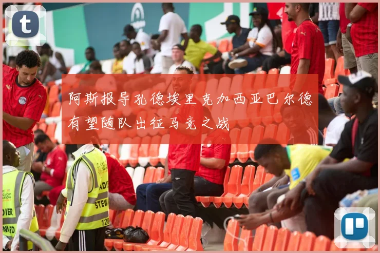 阿斯报导孔德埃里克加西亚巴尔德有望随队出征马竞之战