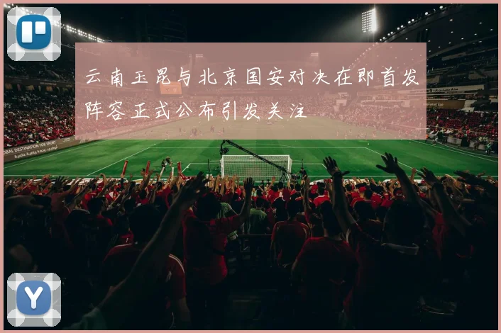 云南玉昆与北京国安对决在即首发阵容正式公布引发关注