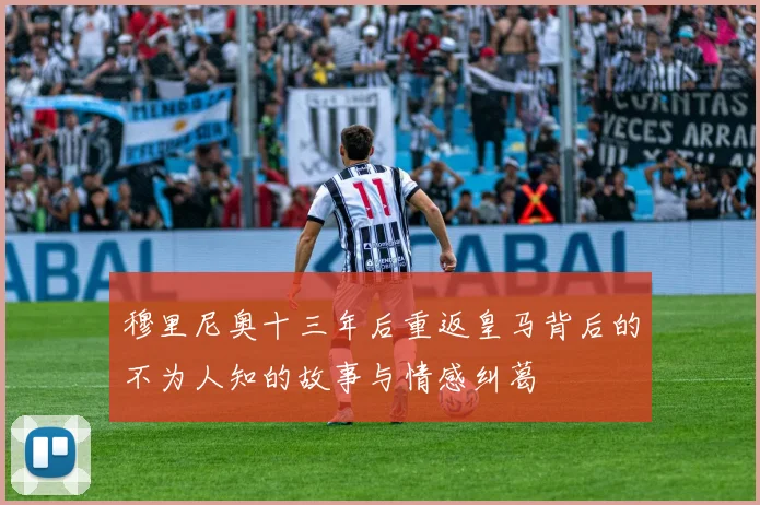 穆里尼奥十三年后重返皇马背后的不为人知的故事与情感纠葛