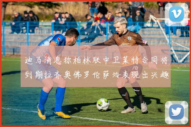迪马消息称柏林联中卫莱特合同将到期拉齐奥佛罗伦萨均表现出兴趣
