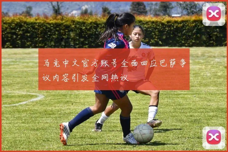 马竞中文官方账号全面回应巴萨争议内容引发全网热议