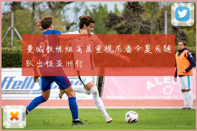 曼城教练组高度重视尼潘今夏或随队出征亚洲行