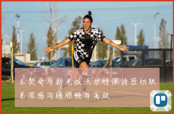 东契奇与新老板沃尔特保持密切联系深感沟通顺畅与高效