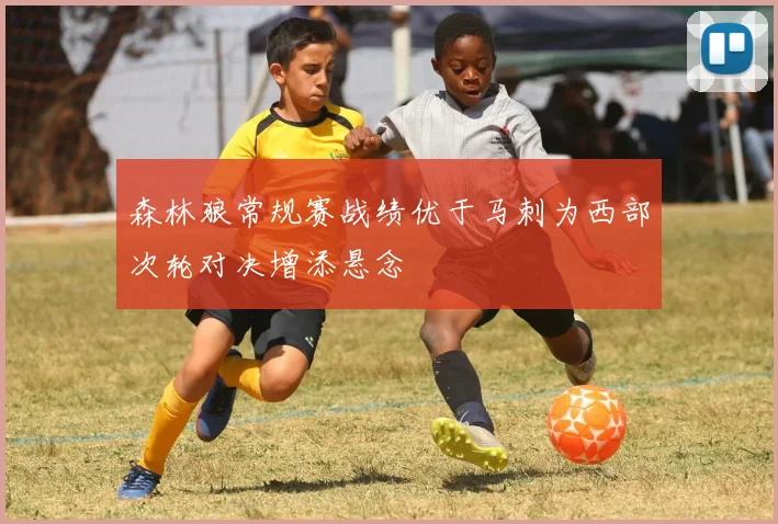 森林狼常规赛战绩优于马刺为西部次轮对决增添悬念