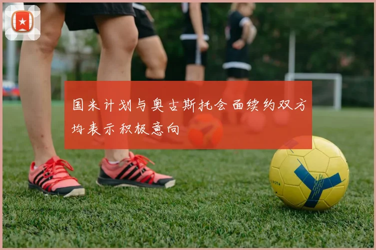 国米计划与奥古斯托会面续约双方均表示积极意向
