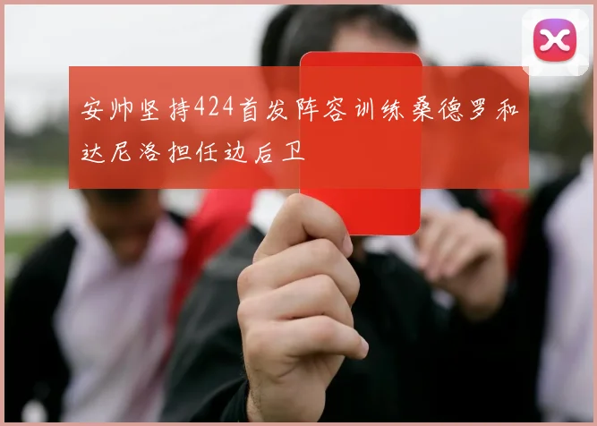 安帅坚持424首发阵容训练桑德罗和达尼洛担任边后卫