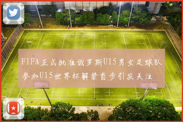 FIFA正式批准俄罗斯U15男女足球队参加U15世界杯解禁首步引发关注