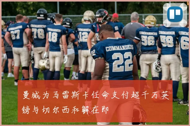 曼城为马雷斯卡任命支付超千万英镑与切尔西和解在即