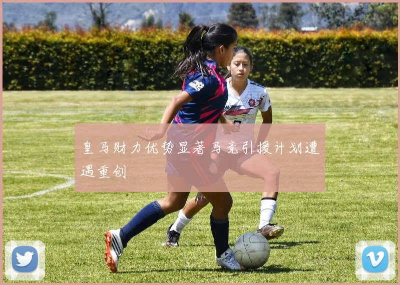 皇马财力优势显著马竞引援计划遭遇重创