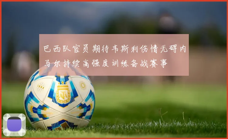 巴西队官员期待韦斯利伤情无碍内马尔持续高强度训练备战赛事