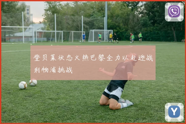 登贝莱状态火热巴黎全力以赴迎战利物浦挑战