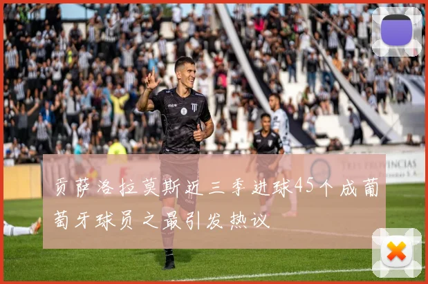 贡萨洛拉莫斯近三季进球45个成葡萄牙球员之最引发热议