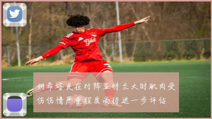 姆希塔良在对阵亚特兰大时肌肉受伤伤情严重程度尚待进一步评估