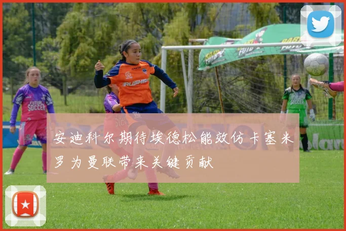 安迪科尔期待埃德松能效仿卡塞米罗为曼联带来关键贡献