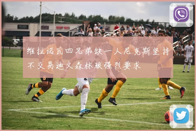维拉诺瓦四兄弟缺一人尼克斯坚持不交易迪文森林狼强烈要求