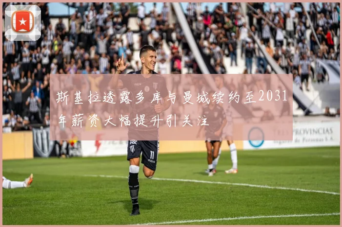 斯基拉透露多库与曼城续约至2031年薪资大幅提升引关注