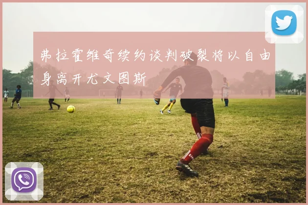 弗拉霍维奇续约谈判破裂将以自由身离开尤文图斯