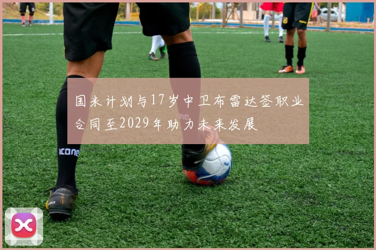 国米计划与17岁中卫布雷达签职业合同至2029年助力未来发展
